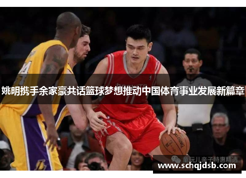 姚明携手余家豪共话篮球梦想推动中国体育事业发展新篇章