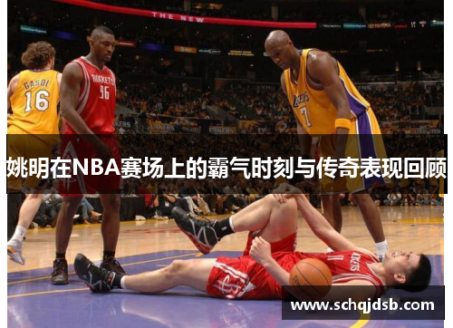 姚明在NBA赛场上的霸气时刻与传奇表现回顾