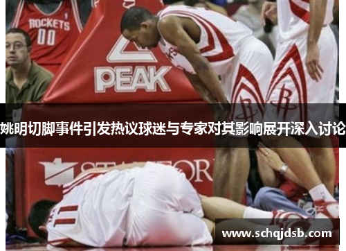 姚明切脚事件引发热议球迷与专家对其影响展开深入讨论